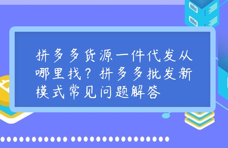 拼多多貨源一件代發從哪里找？拼多多批發新模式常見問題解答