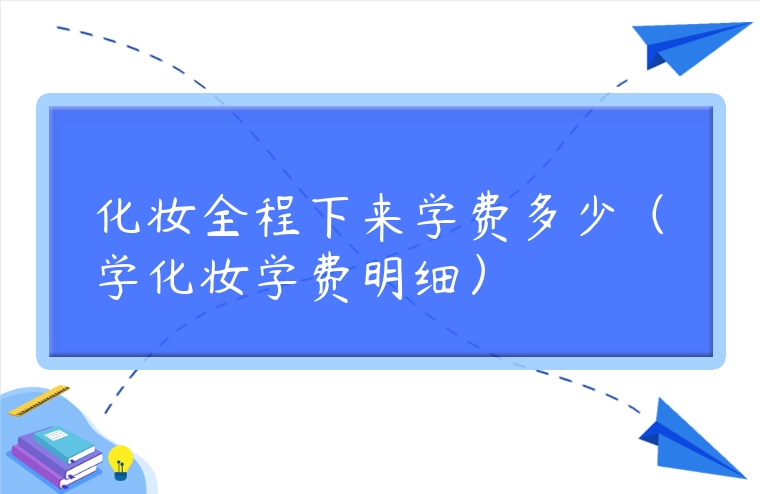 化妝全程下來學費多少（學化妝學費明細）