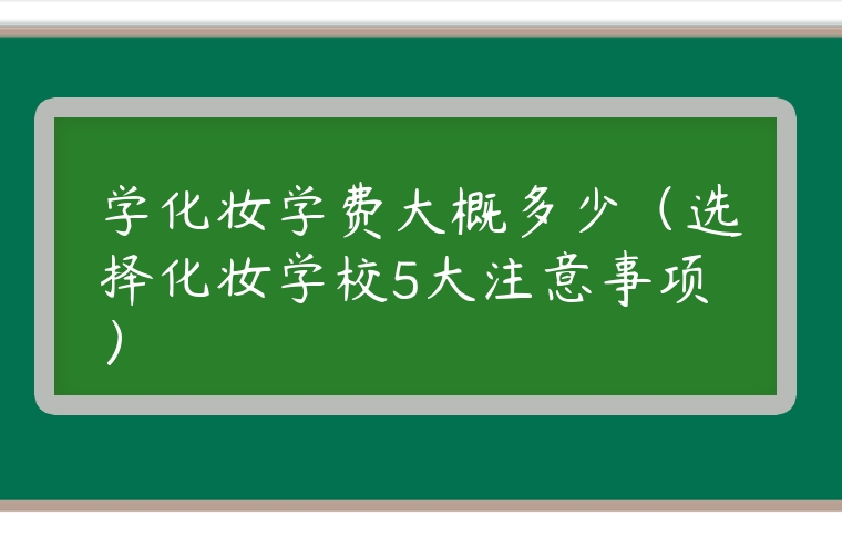 學(xué)化妝學(xué)費大概多少（選擇化妝學(xué)校5大注意事項）