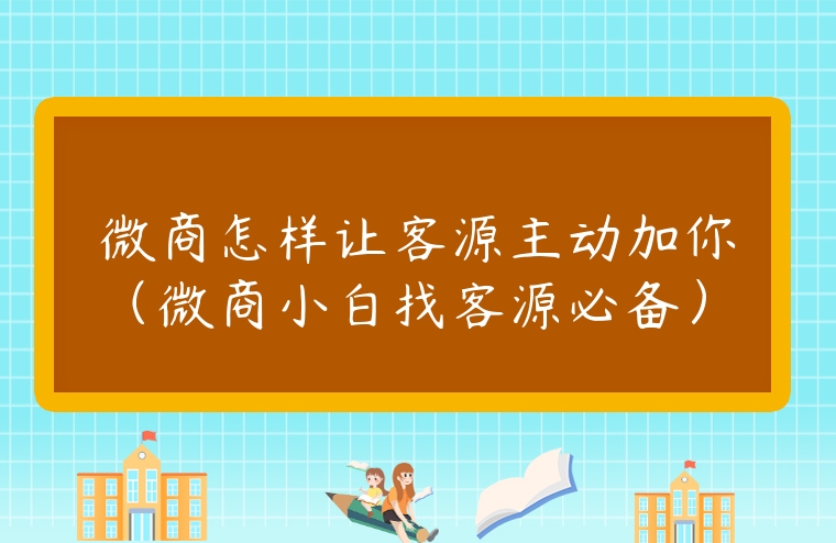 微商怎樣讓客源主動加你（微商小白找客源必備）