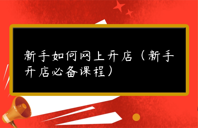 新手如何網上開店（新手開店必備課程）