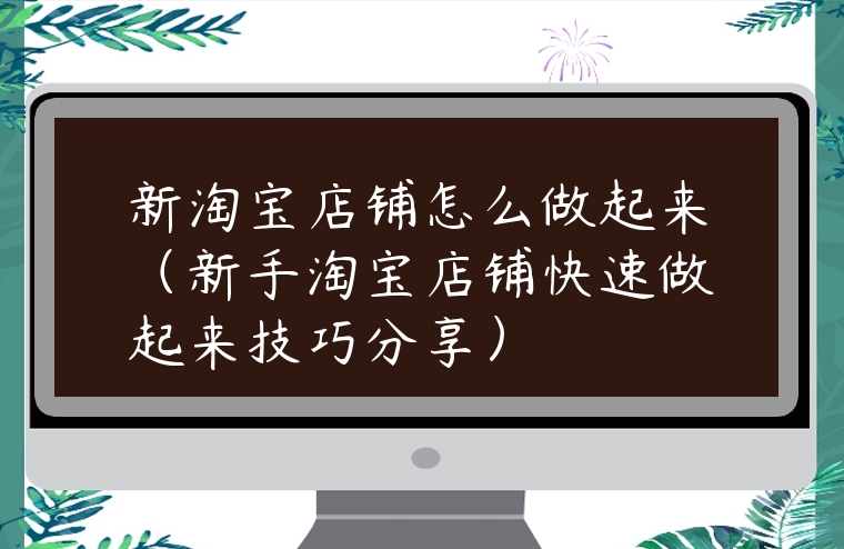 新淘寶店鋪怎么做起來（新手淘寶店鋪快速做起來技巧分享）