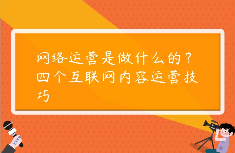 網絡運營是做什么的？四個互聯網內容運營技巧