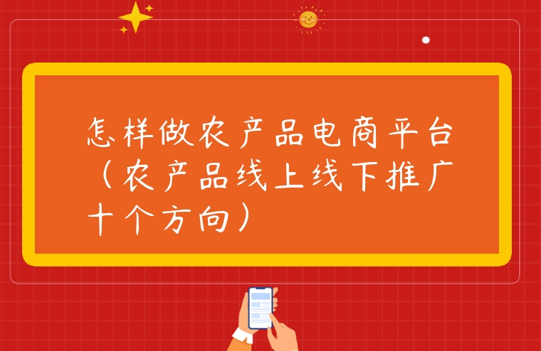 怎樣做農產品電商平臺（農產品線上線下推廣十個方向）