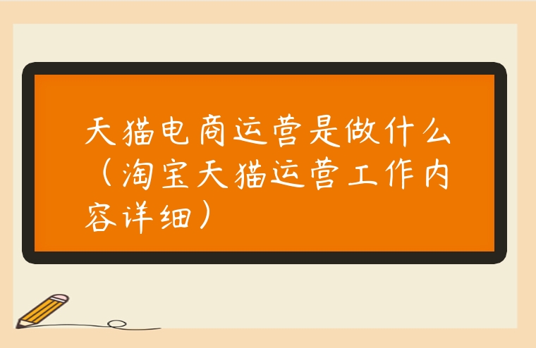 天貓電商運營是做什么（淘寶天貓運營工作內容詳細）