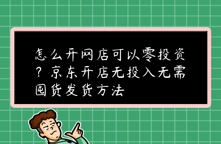 怎么開網(wǎng)店可以零投資？京東開店無投入無需囤貨發(fā)貨方法