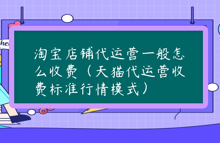 淘寶店鋪代運(yùn)營(yíng)一般怎么收費(fèi)（天貓代運(yùn)營(yíng)收費(fèi)標(biāo)準(zhǔn)行情模式）