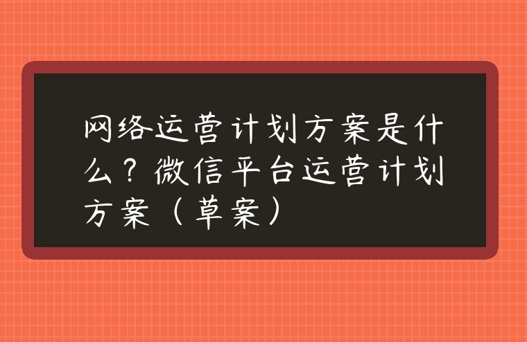 網(wǎng)絡(luò)運(yùn)營(yíng)計(jì)劃方案是什么？微信平臺(tái)運(yùn)營(yíng)計(jì)劃方案（草案）
