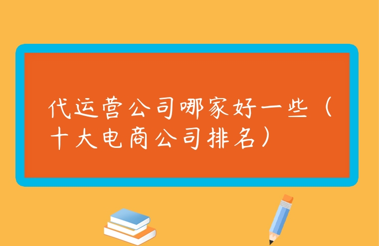 代運營公司哪家好一些（十大電商公司排名）