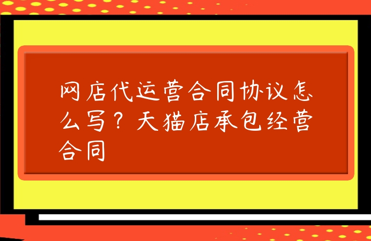 網(wǎng)店代運(yùn)營(yíng)合同協(xié)議怎么寫(xiě)？天貓店承包經(jīng)營(yíng)合同