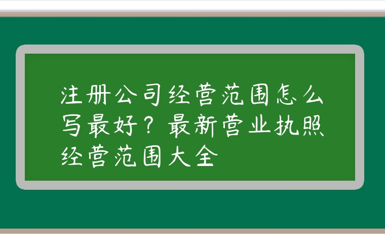 注冊公司經營范圍怎么寫最好？最新營業執照經營范圍大全