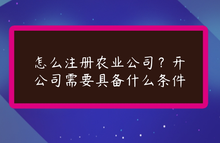 怎么注冊農(nóng)業(yè)公司？開公司需要具備什么條件