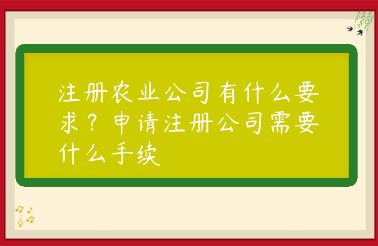注冊農業公司有什么要求？申請注冊公司需要什么手續