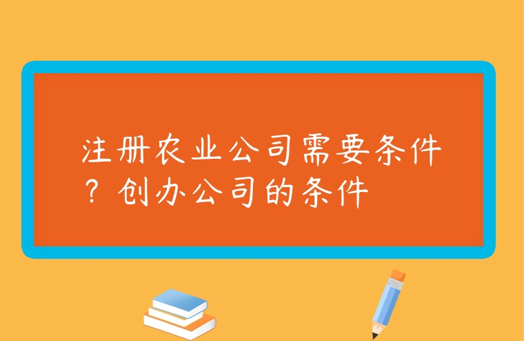 注冊農業公司需要條件？創辦公司的條件