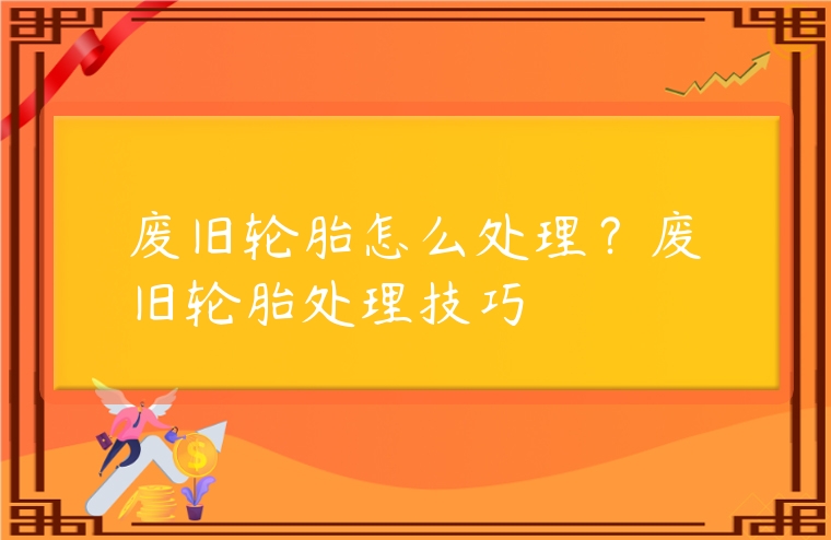 廢舊輪胎怎么處理？廢舊輪胎處理技巧
