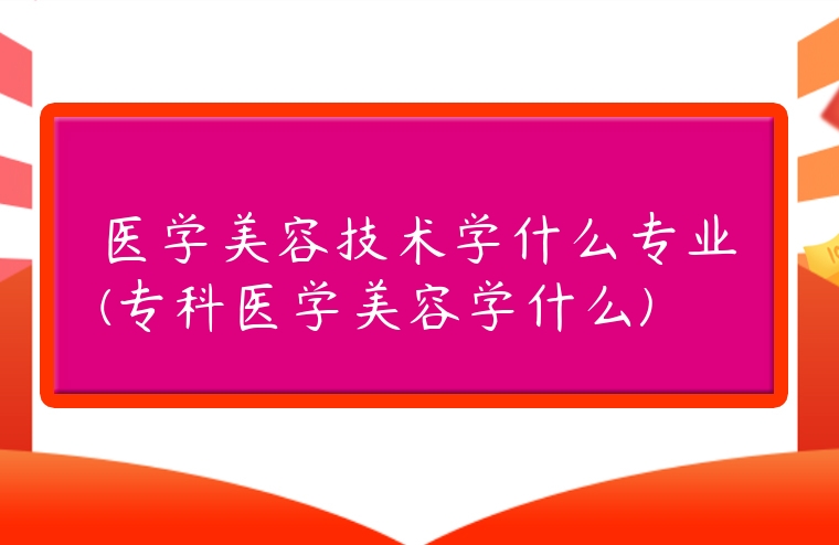 醫(yī)學(xué)美容技術(shù)學(xué)什么專業(yè)(專科醫(yī)學(xué)美容學(xué)什么)