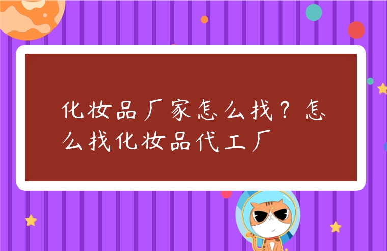 化妝品廠家怎么找？怎么找化妝品代工廠