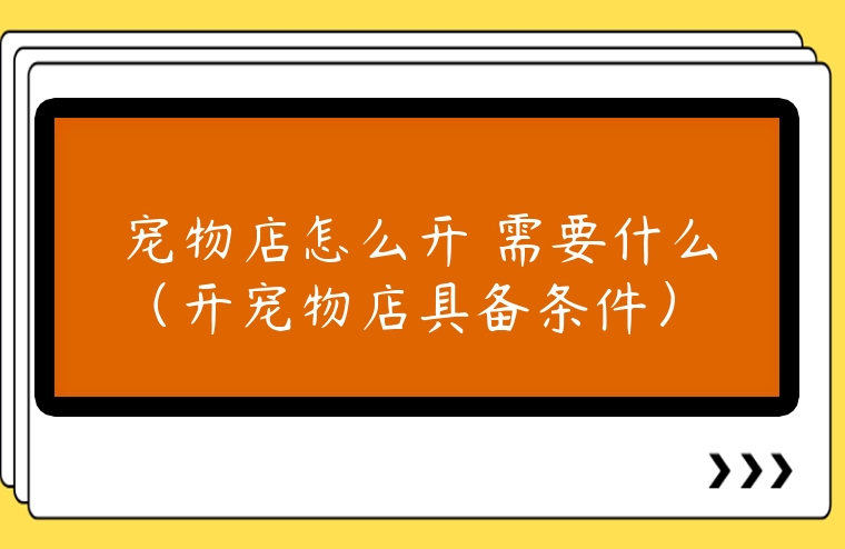 寵物店怎么開 需要什么（開寵物店具備條件）