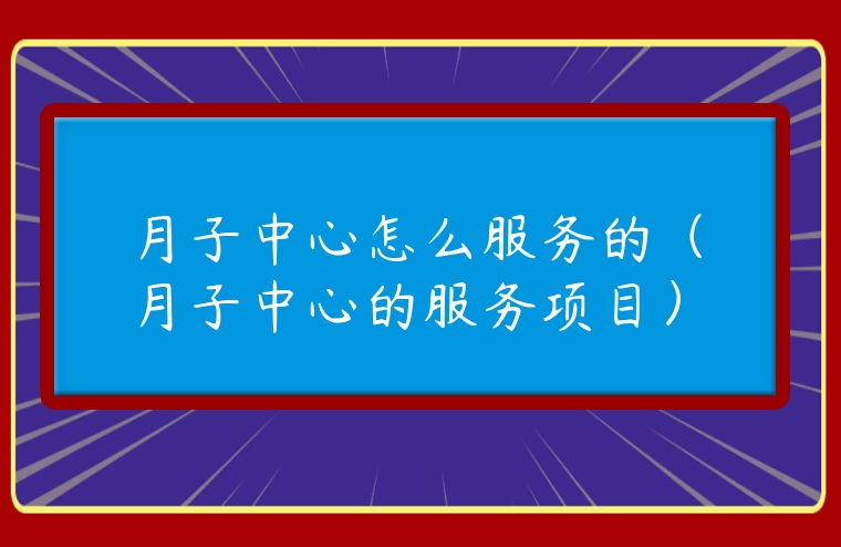 月子中心怎么服務的（月子中心的服務項目）