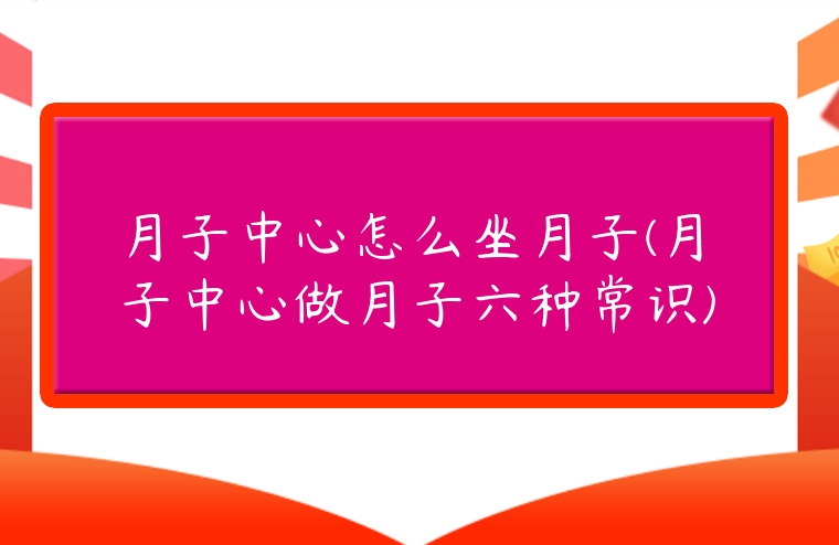 月子中心怎么坐月子(月子中心做月子六種常識)