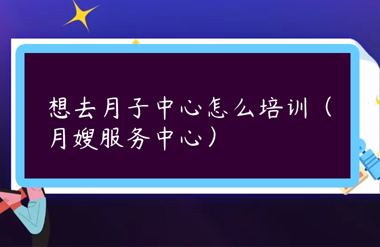 想去月子中心怎么培訓（月嫂服務中心）