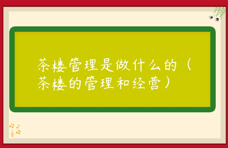 茶樓管理是做什么的（茶樓的管理和經營）